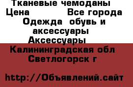 Тканевые чемоданы › Цена ­ 4 500 - Все города Одежда, обувь и аксессуары » Аксессуары   . Калининградская обл.,Светлогорск г.